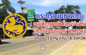 กระทรวงมหาดไทยได้อนุมัติการขอจัดตั้งหมู่บ้านใหม่ ประจำปีงบประมาณ พ.ศ.2562 จำนวน 53 หมู่บ้าน 18 จังหวัด