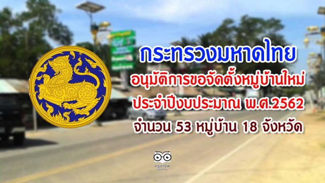 กระทรวงมหาดไทยได้อนุมัติการขอจัดตั้งหมู่บ้านใหม่ ประจำปีงบประมาณ พ.ศ.2562 จำนวน 53 หมู่บ้าน 18 จังหวัด