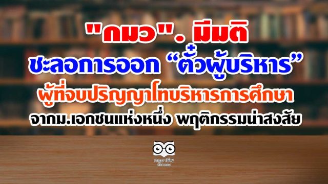 "กมว". มีมติชะลอการออก “ตั๋วผู้บริหาร” ผู้ที่จบปริญญาโท บริหารการศึกษา จากม.เอกชนแห่งหนึ่ง พฤติกรรมน่าสงสัย