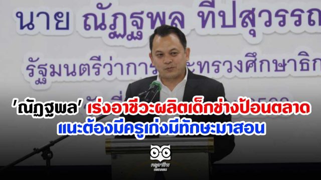 'ณัฏฐพล' เร่งอาชีวะผลิตเด็กช่างป้อนตลาด แนะต้องมีครูเก่งมีทักษะมาสอน