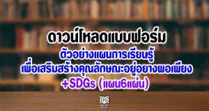 ดาวน์โหลดแบบฟอร์มและตัวอย่างแผนการเรียนรู้เพื่อเสริมสร้างคุณลักษณะอยู่อย่างพอเพียง +SDGs (แผน6แผ่น)