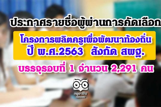 ประกาศรายชื่อผู้ผ่านการคัดเลือก โครงการผลิตครูเพื่อพัฒนาท้องถิ่น ปี พ.ศ.2563 รอบที่ 1 จำนวน 2,291 คน สังกัด สพฐ.