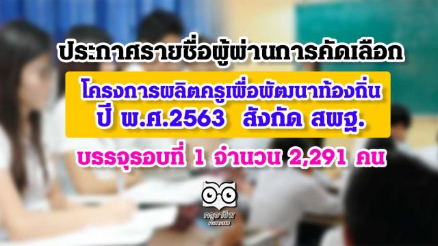 ประกาศรายชื่อผู้ผ่านการคัดเลือก โครงการผลิตครูเพื่อพัฒนาท้องถิ่น ปี พ.ศ.2563 รอบที่ 1 จำนวน 2,291 คน สังกัด สพฐ.