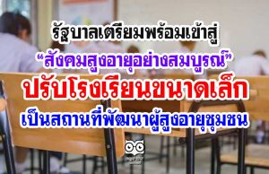 รัฐบาลเตรียมพร้อมเข้าสู่“สังคมสูงอายุอย่างสมบูรณ์” ปรับโรงเรียนขนาดเล็ก เป็นสถานที่พัฒนาผู้สูงอายุชุมชน