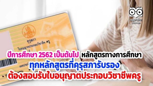 ปีการศึกษา 2562 เป็นต้นไป หลักสูตรทางการศึกษา ทุกหลักสูตรที่คุรุสภารับรอง ต้องสอบรับใบอนุญาตประกอบวิชาชีพครู