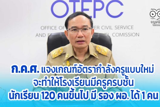 ก.ค.ศ. แจงเกณฑ์อัตรากำลังข้าราชการครูแบบใหม่ จะทำให้โรงเรียนมีครูครบชั้น นักเรียน 120 คนขึ้นไป มี รอง ผอ. 1 คน