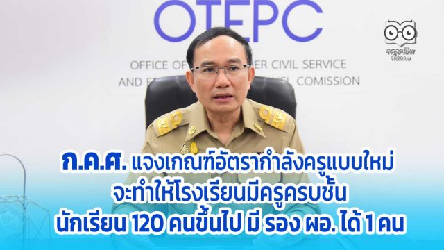 ก.ค.ศ. แจงเกณฑ์อัตรากำลังข้าราชการครูแบบใหม่ จะทำให้โรงเรียนมีครูครบชั้น นักเรียน 120 คนขึ้นไป มี รอง ผอ. 1 คน