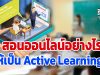 สอนออนไลน์อย่างไร ให้เป็น Active Learning ?