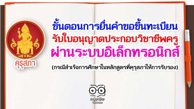 ขั้นตอนการยื่นคําขอขึ้นทะเบียนรับใบอนุญาตประกอบวิชาชีพครู ผ่านระบบอิเล็กทรอนิกส์ (กรณีสําเร็จการศึกษาในหลักสูตรที่คุรุสภาให้การรับรอง)