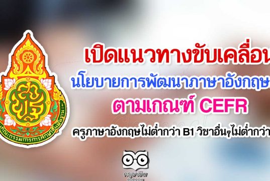 เปิดแนวทางการขับเคลื่อนนโยบายการพัฒนาภาษาอังกฤษครู ตามเกณฑ์ CEFR ครูภาษาอังกฤษไม่ต่ำกว่า B1 วิชาอื่นๆไม่ต่ำกว่า A2