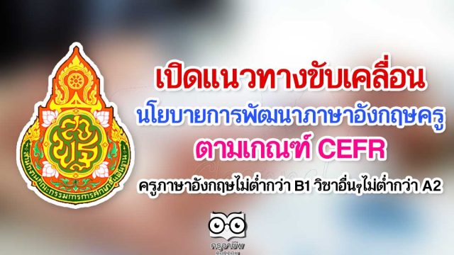 เปิดแนวทางการขับเคลื่อนนโยบายการพัฒนาภาษาอังกฤษครู ตามเกณฑ์ CEFR ครูภาษาอังกฤษไม่ต่ำกว่า B1 วิชาอื่นๆไม่ต่ำกว่า A2