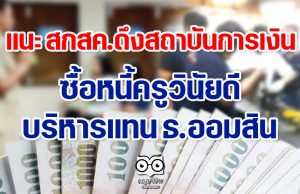 แนะ สกสค.ดึงสถาบันการเงินซื้อหนี้ครูวินัยดีบริหารแทน ธ.ออมสิน