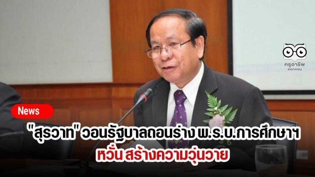 "สุรวาท" วอนรัฐบาลถอนร่าง พ.ร.บ.การศึกษาแห่งชาติ พ.ศ.. หวั่น สร้างความวุ่นวาย