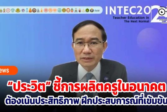 “ประวิต” ชี้การผลิตครูในอนาคต ต้องเน้นประสิทธิภาพ ฝึกประสบการณ์ที่เข้มข้นมีระบบการนิเทศที่ลงลึก