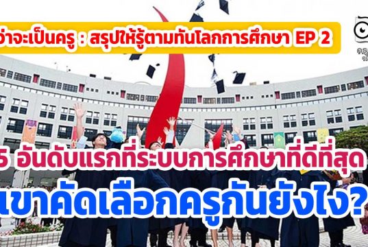 กว่าจะเป็นครู : สรุปให้รู้ตามทันโลกการศึกษา 5 ประเทศที่ระบบการศึกษาที่ดีที่สุดเขาคัดเลือกครูกันยังไง?