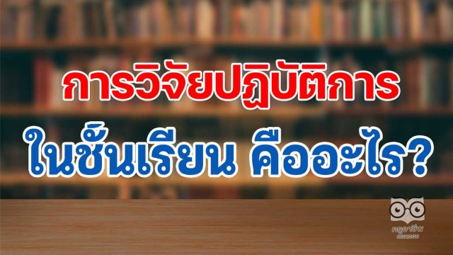 การวิจัยปฏิบัติการในชั้นเรียน คืออะไร (Classroom Action Research)